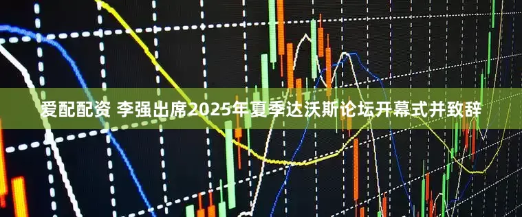 爱配配资 李强出席2025年夏季达沃斯论坛开幕式并致辞