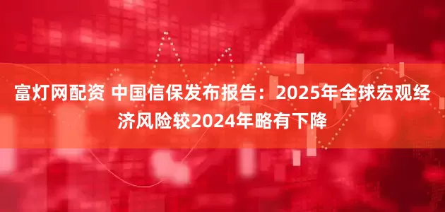富灯网配资 中国信保发布报告：2025年全球宏观经济风险较2024年略有下降