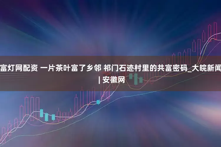 富灯网配资 一片茶叶富了乡邻 祁门石迹村里的共富密码_大皖新闻 | 安徽网