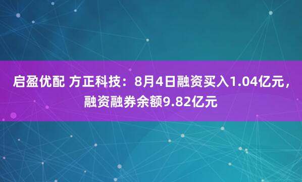 启盈优配 方正科技：8月4日融资买入1.04亿元，融资融券余额9.82亿元