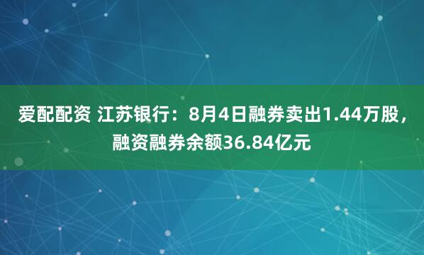爱配配资 江苏银行：8月4日融券卖出1.44万股，融资融券余额36.84亿元