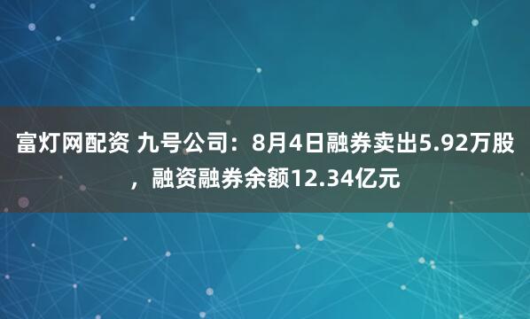 富灯网配资 九号公司：8月4日融券卖出5.92万股，融资融券余额12.34亿元