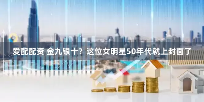 爱配配资 金九银十？这位女明星50年代就上封面了