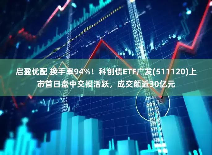 启盈优配 换手率94%！科创债ETF广发(511120)上市首日盘中交投活跃，成交额近30亿元