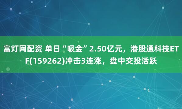 富灯网配资 单日“吸金”2.50亿元，港股通科技ETF(159262)冲击3连涨，盘中交投活跃