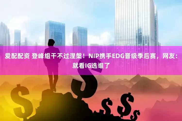 爱配配资 登峰组干不过涅槃！NIP携手EDG晋级季后赛，网友：就看IG选谁了