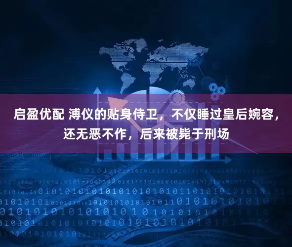 启盈优配 溥仪的贴身侍卫，不仅睡过皇后婉容，还无恶不作，后来被毙于刑场